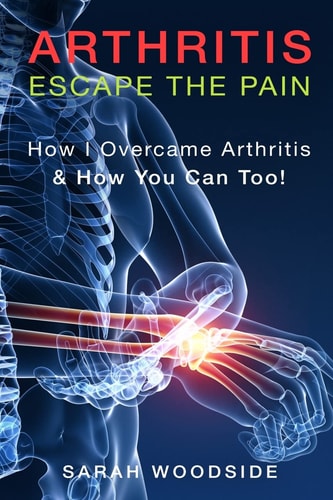 Arthritis : Escape the Pain How I Overcame Arthritis and How You Can Too