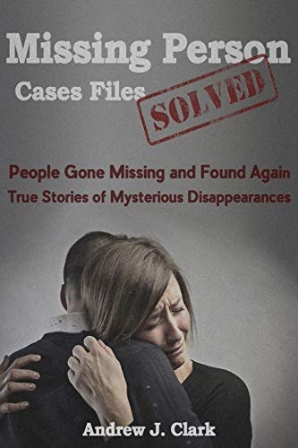 Missing Person Case Files Solved People Gone Missing and Found Again True Stories of Mysterious Disappearances