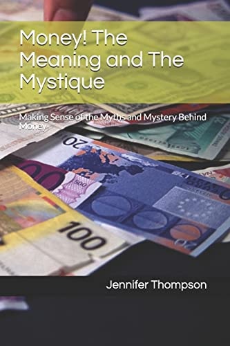 Money! The Meaning and The Mystique Making Sense of the Myths and Mystery Behind Money