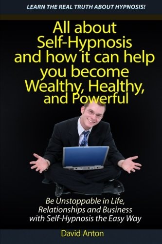 Be Unstoppable in Life, Relationships and Business with Self-Hypnosis the Easy Way All about Self-Hypnosis and How It Can Help You Become Wealthy, Healthy, and Powerful