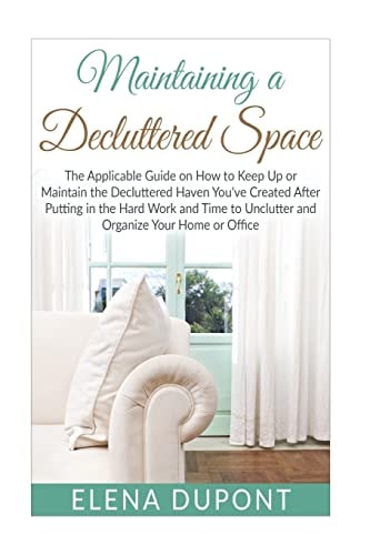 Maintaining a Decluttered Space The Applicable Guide on How to Maintain the Decluttered Haven You've Created After Putting in the Hard Work and Time to Unclutter and Organize Your Home