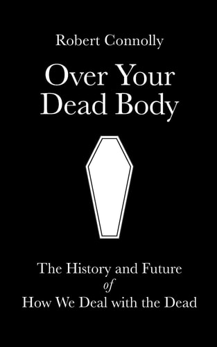 Over Your Dead Body The History and Future of how We Deal with the Dead