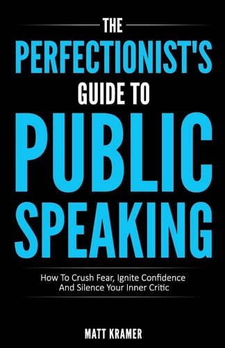 The Perfectionist's Guide To Public Speaking How To Crush Fear, Ignite Confidence And Silence Your Inner Critic