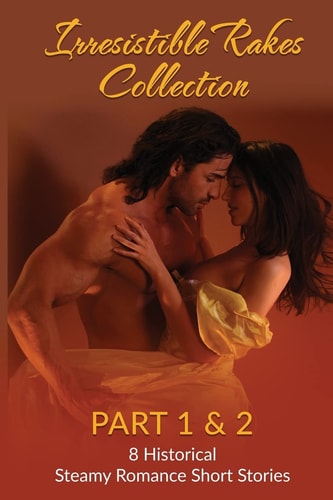 Irresistible Rakes Collection Part 1 And 2 8 Historical Steamy Romance Short Stor