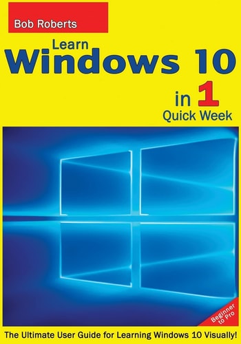 Learn Windows 10 in 1 Quick Week. Beginner to Pro. The Ultimate User Guide for Learning Windows 10 Visually!