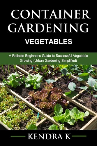 Container Gardening A Reliable Beginner's Guide to Successful Vegetable Growing (Urban Gardening Simplified)
