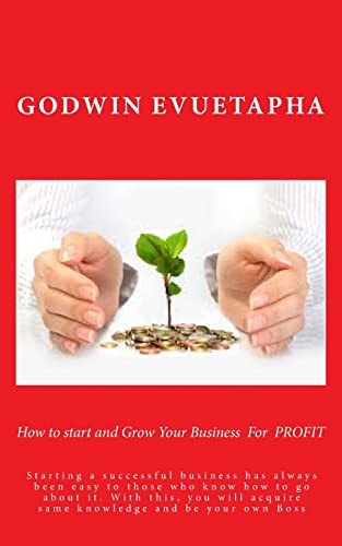 How to Start and Grow Your Business for PROFIT Starting a Successful Business Has Always Been Easy to Those Who Know How to Go about It. with This, You Will Acquire Same Knowledge and Be Your Own Boss