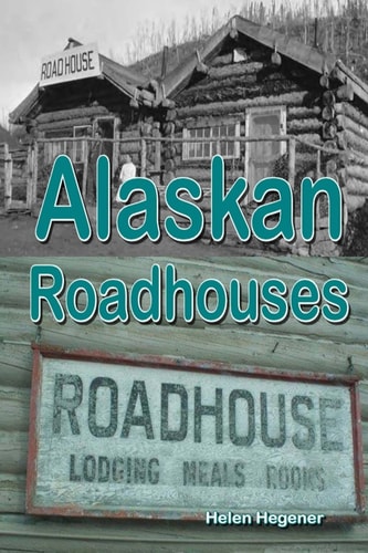 Alaskan Roadhouses Shelter, Meals and Lodging Along Alaska's Early Roads and Trails