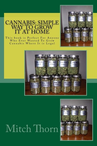 Cannabis: Simple Way to Grow It at Home This Book Is Perfect for Anyone Who Ever Wanted to Grow Cannabis Where It Is Legal