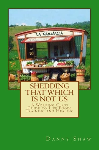 Shedding That Which Is Not Us A Working-Class Guide to Life Foods Training and Healing