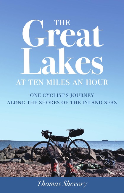 The Great Lakes at Ten Miles an Hour: One Cyclists Journey Along the Shores of the Inland Seas