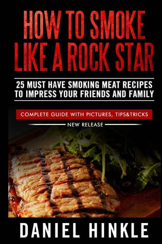 How To Smoke Like a Rock Star 25 Must Have Smoking Meat Recipes To Impress Your Friends and Family