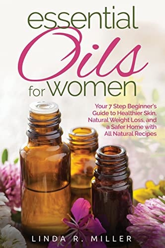 Essential Oils for Women Your 7 Step Beginner's Guide to Healthier Skin, Natural Weight Loss, and a Safer Home with All Natural Recipes