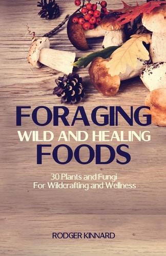 Foraging Wild And Healing Foods 30 Plants and Fungi For Wildcrafting and Wellness