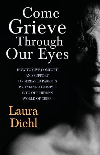 Come Grieve Through Our Eyes How To Give Comfort And Support To Bereaved Parents By Taking A Glimpse Into Our Hidden Dark World Of Grief