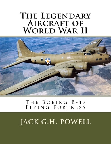 The Legendary Aircraft of World War II The Boeing B-17 Flying Fortress