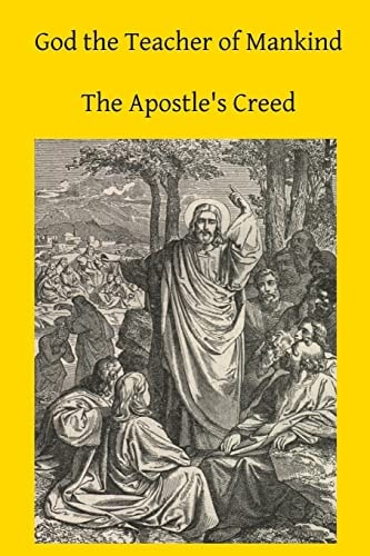 God the Teacher of Mankind A Plain, Comprehensive Explanation of Christian Doctrine The Apostle's Creed
