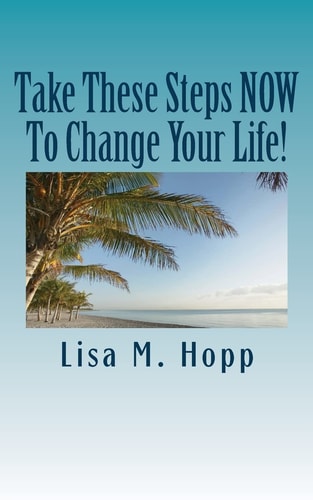 Take These Steps NOW To Change Your Life! What You Can Do RIGHT NOW To Give Yourself A More Positive, Abundant and Happy Life.