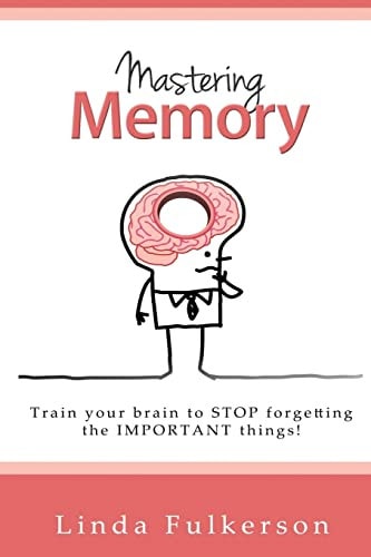 Mastering Memory Train Your Brain to Stop Forgetting the Important Things