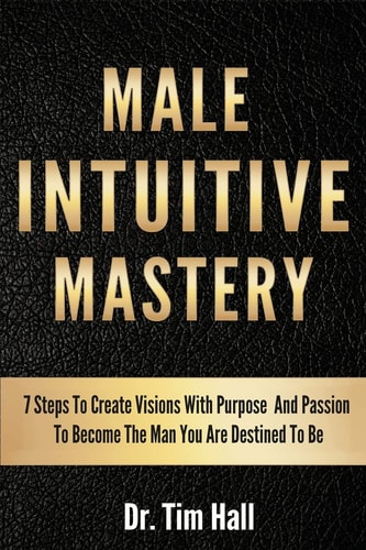 Male Intuitive Mastery 7 Steps To Create Visions With Purpose And Passion To Become The Man You Are Destined To Be