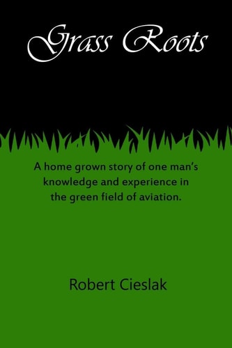 Grass Roots A Home Grown Story of One Man's Knowledge and Experience in the Green Field of Aviation.