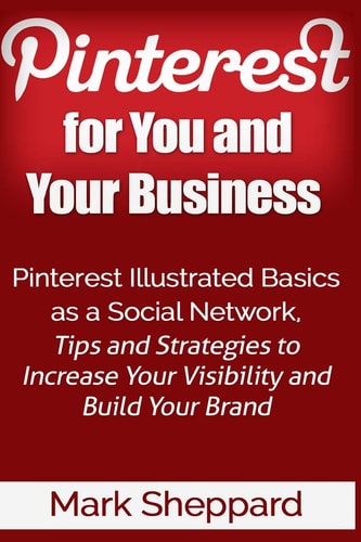 Pinterest for You and Your Business Illustrated Basics of Pinterest As a Social Network, Tips and Strategies to Increase Your Visibility and Build Your Brand