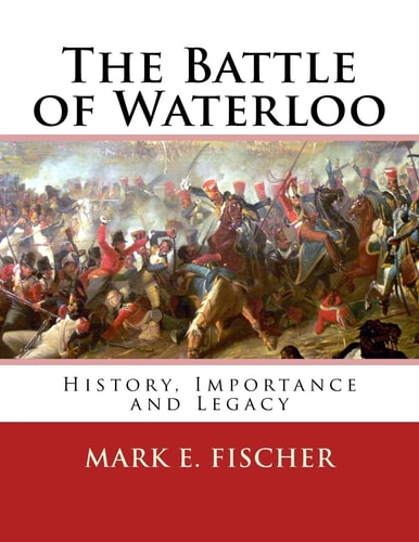 The Battle of Waterloo History, Importance and Legacy