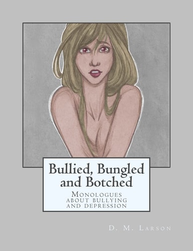 Bullied, Bungled and Botched Monologues about Bullying and Depression