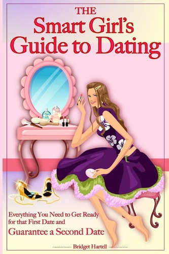 The Smart Girl's Guide to Dating Everything You Need to Get Ready for That First Date and Guarantee a Second Date
