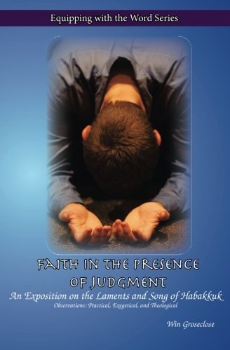 Faith in the Presence of Judgment An Exposition of the Laments and Song of Habakkuk