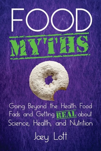 Food Myths Going Beyond the Health Food Fads and Getting Real about Science, Health, and Nutrition