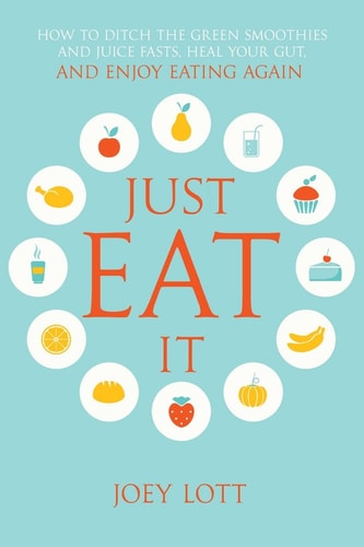 Just Eat It How to Ditch the Green Smoothies and Juice Fasts, Heal Your Gut and Enjoy Eating Again