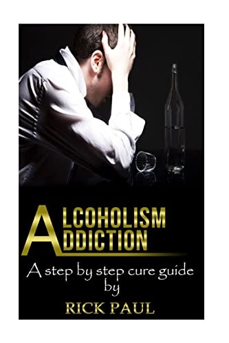 Alcoholism Addiction A Step by Step Cure Guide (Alcohol Addiction, Treatment, Alcohol, Recovery, Rehab, Effect)