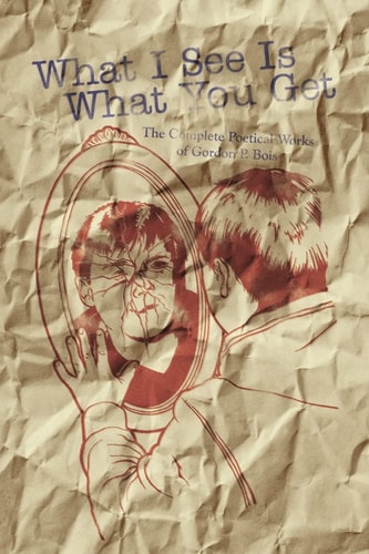 What I See Is What You Get The Complete Poetical Works of Gordon P. Bois