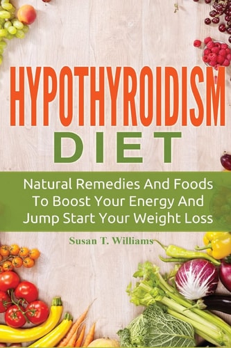 Hypothyroidism Diet Natural Remedies And Foods To Boost Your Energy And Jump Start Your Weight Loss