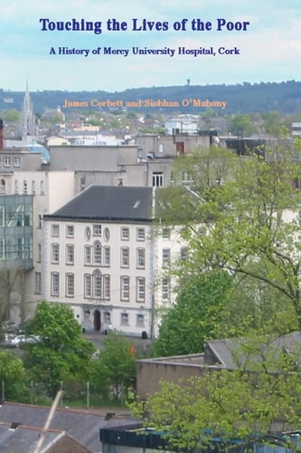 Touching the Lives of the Poor A History of Mercy University Hospital, Cork, Ireland