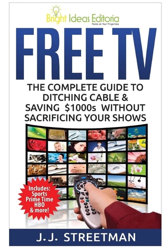 Free TV The Complete Guide to Ditching Cable and Saving $1000s Without Sacrificing Your Shows