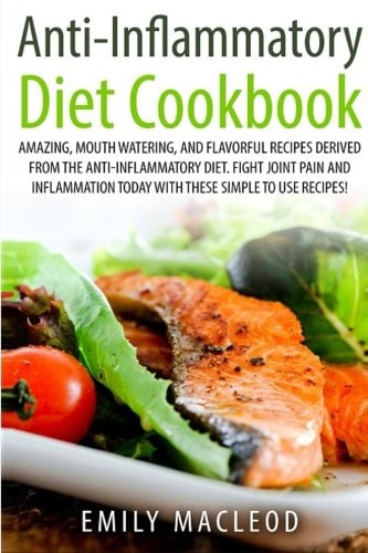 Anti-Inflammatory Diet Cook Book Amazing, Mouth -Watering, and Flavorful Recipes Derived from the Anti-Inflammatory Diet. Fight Joint Pain and Inflammation Today with These Simple to Use Recipes!