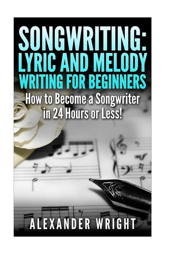 Songwriting: Lyric and Melody Writing for Beginners How to Become a Songwriter in 24 Hours Or Less!