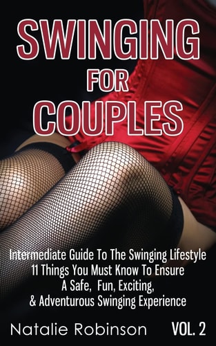 Swinging For Couples Vol. 2 The Intermediate Guide To The Swinging Lifestyle - 11 Things You Must Know To Ensure A Safe, Fun, Exciting, & Adventurous Swinging Experience