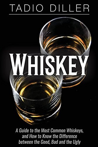 Whiskey A Guide to the Most Common Whiskeys, and How to Know the Difference Between the Good, Bad and the Ugly