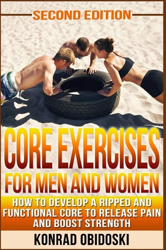 Core Exercises for Men and Women How to Develop a Ripped and Functional Core to Release Pain and Boost Strength