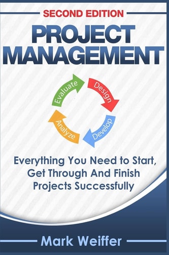 Project Management Everything You Need to Start, Get Through and Finish Projects Successfully