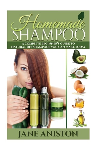 Homemade Shampoo A Complete Beginner's Guide To Natural DIY Shampoos You Can Make Today - Includes 34 Organic Shampoo Recipes! (Organic, Chemical-Free, Healthy Recipes)