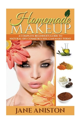 Homemade Makeup A Complete Beginner's Guide to Natural DIY Cosmetics You Can Make Today