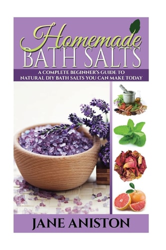 Homemade Bath Salts A Complete Beginner's Guide To Natural DIY Bath Salts You Can Make Today - Includes 35 Organic Bath Salt Recipes! (Organic, Chemical-Free, Healthy Recipes)