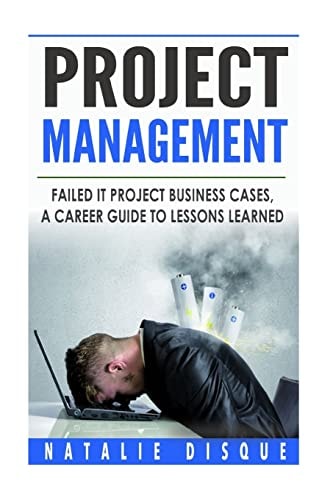 Project Management: Failed IT Project Business Cases A Career Guide to Lessons Learned