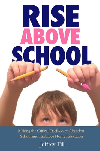 Rise Above School Making the Critical Decision to Abandon School and Embrace Home Education