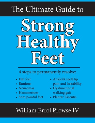 The Ultimate Guide to Strong Healthy Feet Permanently Fix Flat Feet, Bunions, Neuromas, Chronic Joint Pain, Hammertoes, Sesamoiditis, Toe Crowding, Hallux Limitus and Plantar Fasciitis