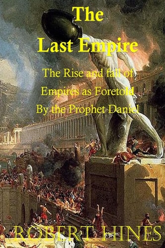 The Last Empire The Rise and Fall of Empires As Foretold by the Prophet Daniel